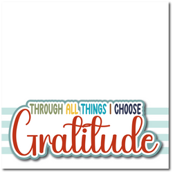 Through All Things I Choose Gratitude - Printed Premade Scrapbook Page 12x12 Layout